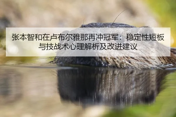 张本智和在卢布尔雅那再冲冠军：稳定性短板与技战术心理解析及改进建议